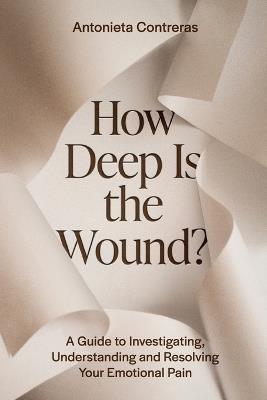 How Deep Is The Wound?: A Guide to Investigating, Understanding, and Resolving Your Emotional Pain - Antonieta Contreras - cover