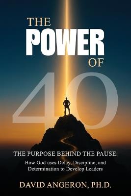 The Power of 40: The Purpose Behind the Pause: How God Uses Delay, Discipline, and Determination to Develop Leaders - David Angeron - cover