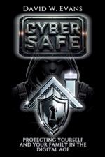 Cyber Safe: Protecting Yourself and Your Family in the Digital Age