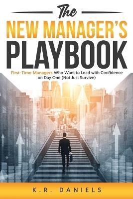 The New Manager's Playbook: First-Time Managers Who Want to Lead with Confidence on Day One (Not Just Survive) - K R Daniels - cover
