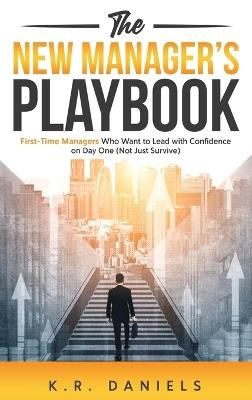 The New Manager's Playbook: First-Time Managers Who Want to Lead with Confidence on Day One (Not Just Survive) - K R Daniels - cover