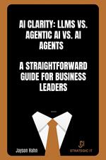 AI Clarity: LLMs vs. Agentic AI vs. AI Agents — A Straightforward Guide for Business Leaders