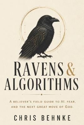 Ravens & Algorithms: A believer's field guide to AI, fear, and the next great move of God. - Chris Behnke - cover