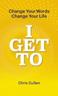 I Get To: Change Your Words Change Your Life - Chris Cullen - cover