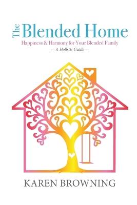 The Blended Home: A Holistic Guide to Happiness & Harmony for Your Blended Family - Karen Browning - cover