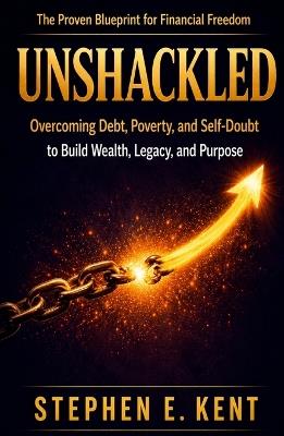 Unshackled: Overcoming Debt, Poverty, and Self-Doubt to Build Wealth, Legacy, and Purpose - Stephen E Kent - cover