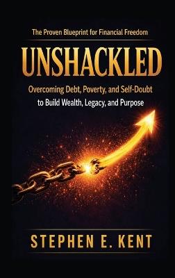 Unshackled: Overcoming Debt, Poverty, and Self-Doubt to Build Wealth, Legacy, and Purpose - Stephen E Kent - cover