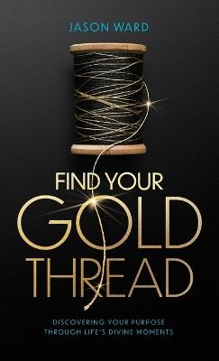 Find Your Gold Thread: Discovering Your Purpose Through Life's Divine Moments - Jason Ward - cover