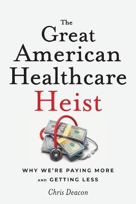 The Great American Healthcare Heist: Why We're Paying More and Getting Less - Chris Deacon - cover