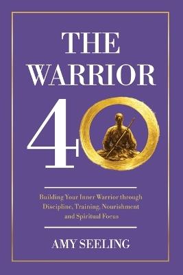 The Warrior 40: Building Your Inner Warrior through Discipline, Training, Nourishment - Amy Seeling - cover