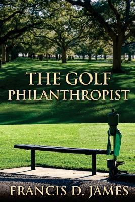 The Golf Philanthropist - Francis D James - cover