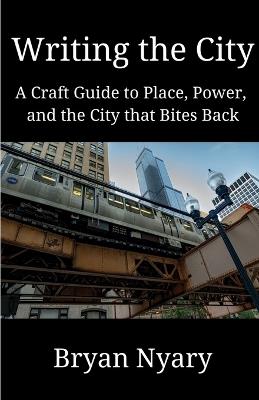 Writing the City: A Craft Guide to Place, Power, and the City that Bites Back - Bryan Nyary - cover