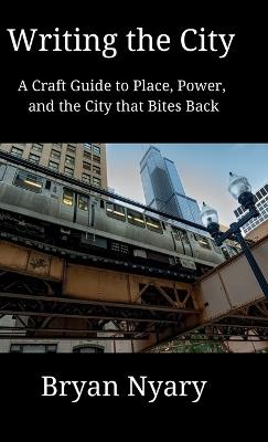 Writing the City: A Craft Guide to Place, Power, and the City that Bites Back - Bryan Nyary - cover