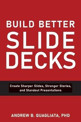 Build Better Slide Decks: Create Sharper Slides, Stronger Stories, and Standout Presentations - Andrew B Quagliata - cover