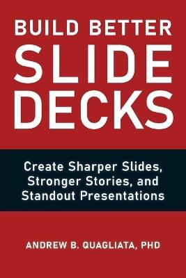 Build Better Slide Decks: Create Sharper Slides, Stronger Stories, and Standout Presentations - Andrew B Quagliata - cover