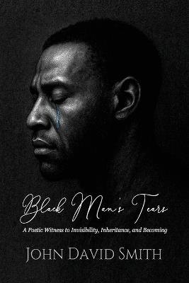 Black Man's Tears: A Poetic Witness to Invisibility, Inheritance, and Becoming - John D Smith - cover