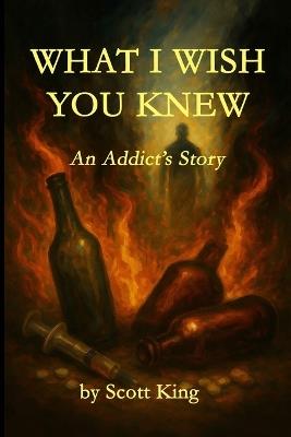 What I Wish You Knew: An Addict's Story - Scott King - cover