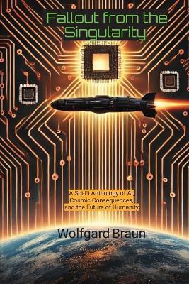 Fallout from the Singularity: A Sci-Fi Anthology of AI, Cosmic Consequences, and the Future of Humanity - Wolfgard Braun - cover