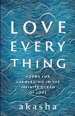 Love Everything: Poems for Submerging in the Infinite Ocean of Love - Akasha Pete Saunders - cover