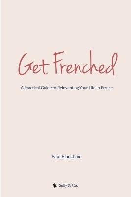 Get Frenched: A Practical Guide to Reinventing Your Life in France - Paul Blanchard - cover