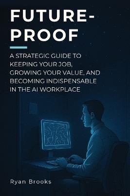 Future-Proof: A Strategic Guide to Keeping Your Job, Growing Your Value, and Becoming Indispensable in the AI Workplace - Ryan Brooks - cover