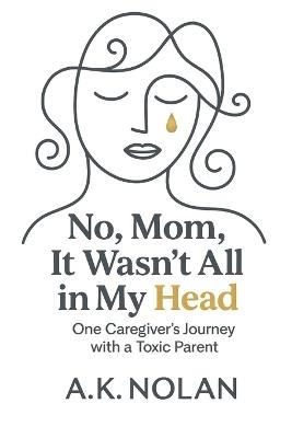 No, Mom, It Wasn't All in My Head: One Caregiver's Journey with a Toxic Parent - A K Nolan - cover