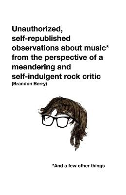 Unauthorized, self-republished observations about music* from the perspective of a meandering and self-indulgent rock critic *And a few other things - Brandon Berry - cover
