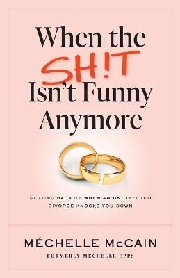 When the Sh!t Isn't Funny Anymore: Getting back up when an unexpected divorce knocks you down - Mechelle McCain - cover