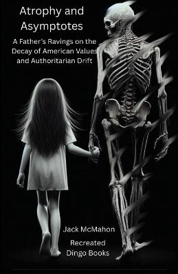Atrophy and Asymptotes: A Father's Ravings on the Decay of American Values and Authoritarian Drift - Jack McMahon - cover