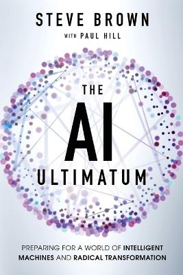 The AI Ultimatum: Preparing for a World of Intelligent Machines and Radical Transformation - Steve Brown,Paul Hill - cover
