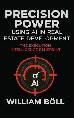 Precision Power: Using AI in Real Estate Development: The Execution Intelligence Blueprint - William Böll - cover