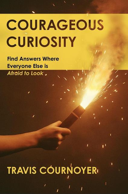 Courageous Curiosity: Find Answers Where Everyone Else is Afraid to Look