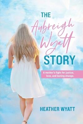 The Aubreigh Wyatt Story: A mother's fight for justice, love, and lasting change - Heather Wyatt - cover