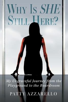 Why Is SHE Still Here? My Ungraceful Journey from the Playground to the Boardroom - Patty Azzarello - cover