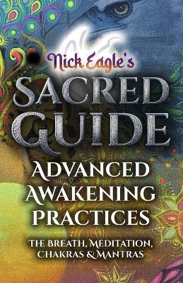 Nick Eagle's Sacred Guide: Advanced Awakening Practices The Breath, Meditation, Chakras & Mantras - Nick Eagle - cover