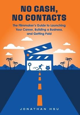 No Cash, No Contacts: The Filmmaker's Guide to Launching Your Career, Building a Business, and Getting Paid - Jonathan Hsu - cover