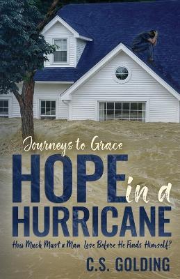 Hope in a Hurricane: How Much Must a Man Lose Before He Finds Himself? An Inspiring Faith-Filled Story of Healing, Hope, and Redemption in the Wake of Hurricane Harvey in Houston, Texas - C S Golding - cover