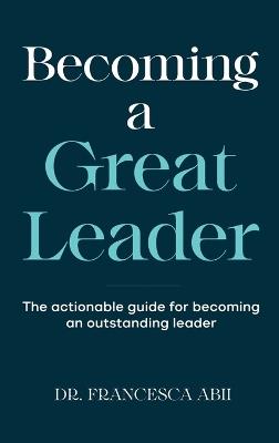 Becoming A Great Leader: The Actionable Guide for Becoming An Outstanding Leader - Francesca Abii - cover