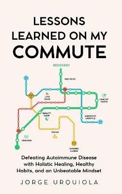 Lessons Learned on My Commute: Defeating Autoimmune Disease with Holistic Healing, Healthy Habits, and an Unbeatable Mindset - Jorge Urquiola - cover