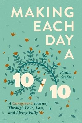 Making Each Day a 10/10: A Caregiver's Journey Through Love, Loss, and Living Fully - Paula Stefany - cover