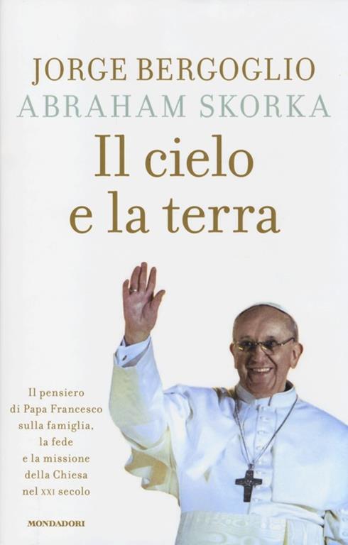 Il Cielo E La Terra Il Pensiero Di Papa Francesco Sulla Famiglia La Fede E La Missione Della Chiesa Nel Xxi Secolo Francesco Jorge Mario Bergoglio Abraham Skorka